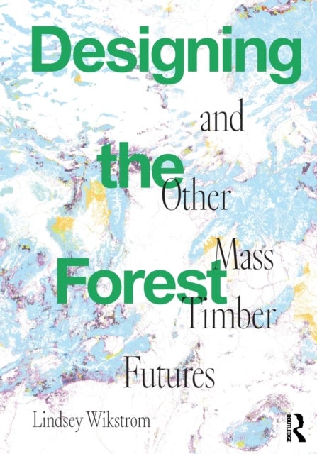 Bilde av Designing The Forest And Other Mass Timber Futures Av Lindsey Wikstrom