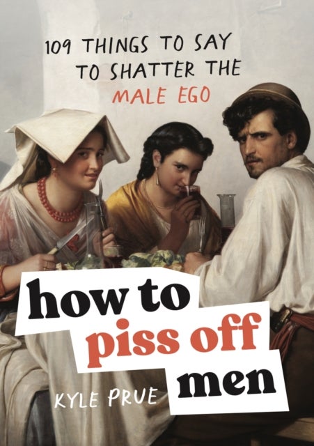 How to Piss Off Men - 109 Things to Say to Shatter the Male Ego