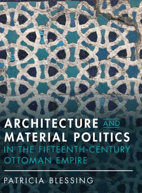 Bilde av Architecture And Material Politics In The Fifteenth-century Ottoman Empire Av Patricia (princeton University New Jersey) Blessing