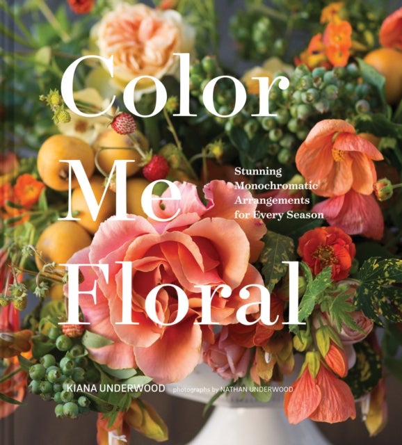 Bilde av Color Me Floral: Techniques For Creating Stunning Monochromatic Arrangements For Every Season Av Kiana Underwood