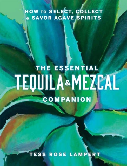 Bilde av The Essential Tequila &amp; Mezcal Companion Av Tess Rose Lampert